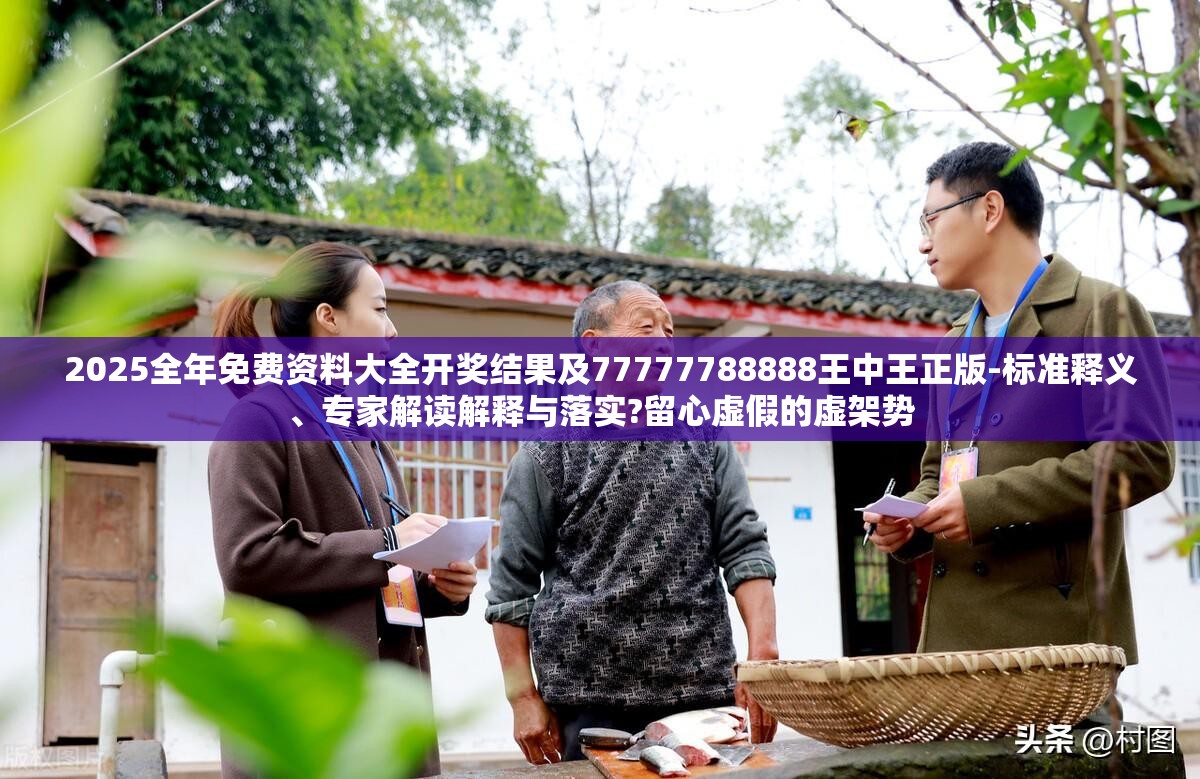 2025全年免费资料大全开奖结果及77777788888王中王正版-标准释义、专家解读解释与落实?留心虚假的虚架势