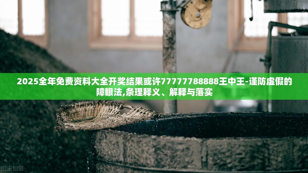 2025全年免费资料大全开奖结果或许77777788888王中王-谨防虚假的障眼法,条理释义、解释与落实