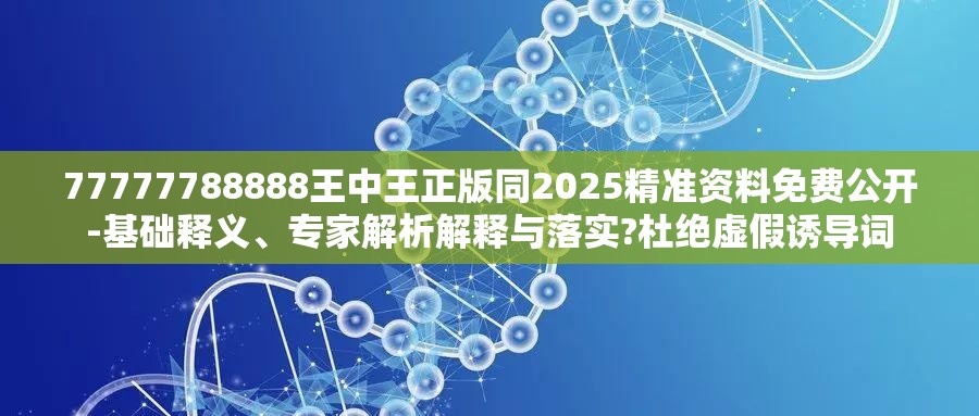 77777788888王中王正版同2025精准资料免费公开-基础释义、专家解析解释与落实?杜绝虚假诱导词