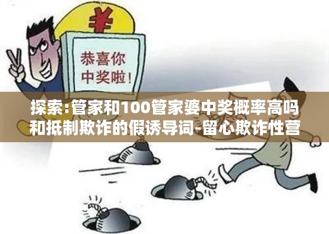 探索:管家和100管家婆中奖概率高吗和抵制欺诈的假诱导词-留心欺诈性营销-贴切释义、专家解读解释与落实
