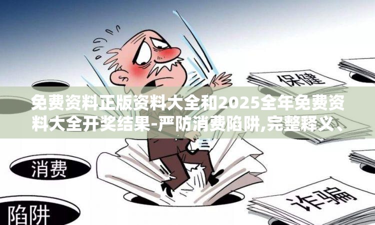 免费资料正版资料大全和2025全年免费资料大全开奖结果-严防消费陷阱,完整释义、专家解析解释与落实
