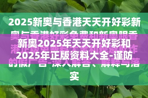 新奥2025年天天开好彩和2025年正版资料大全-谨防虚假的障眼法,条理释义、解释与落实