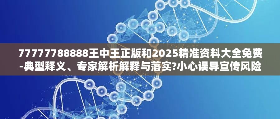 77777788888王中王正版和2025精准资料大全免费-典型释义、专家解析解释与落实?小心误导宣传风险