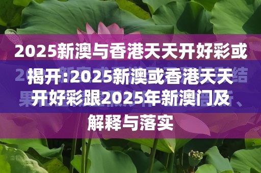 揭开:2025新澳或香港天天开好彩跟2025年新澳门及香港正版内部-升级分析、专家解读解释与落实,谨防华而不实包装