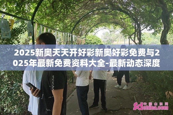 2025新奥天天开好彩新奥好彩免费与2025年最新免费资料大全-最新动态深度解析与前瞻视频报道