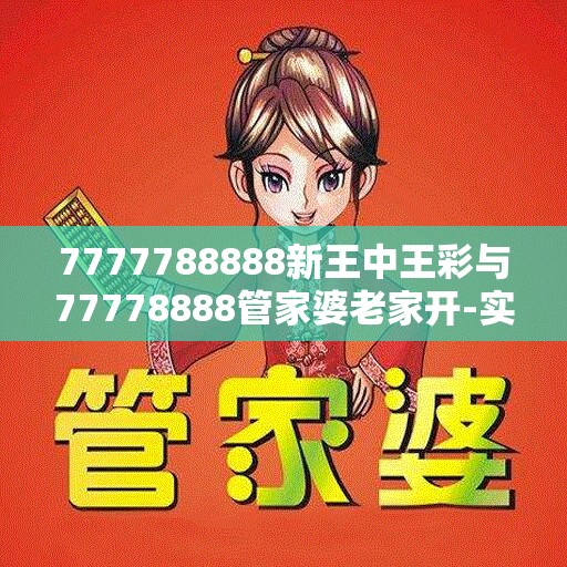 7777788888新王中王彩与77778888管家婆老家开-实用剖析、专家解读解释与落实?