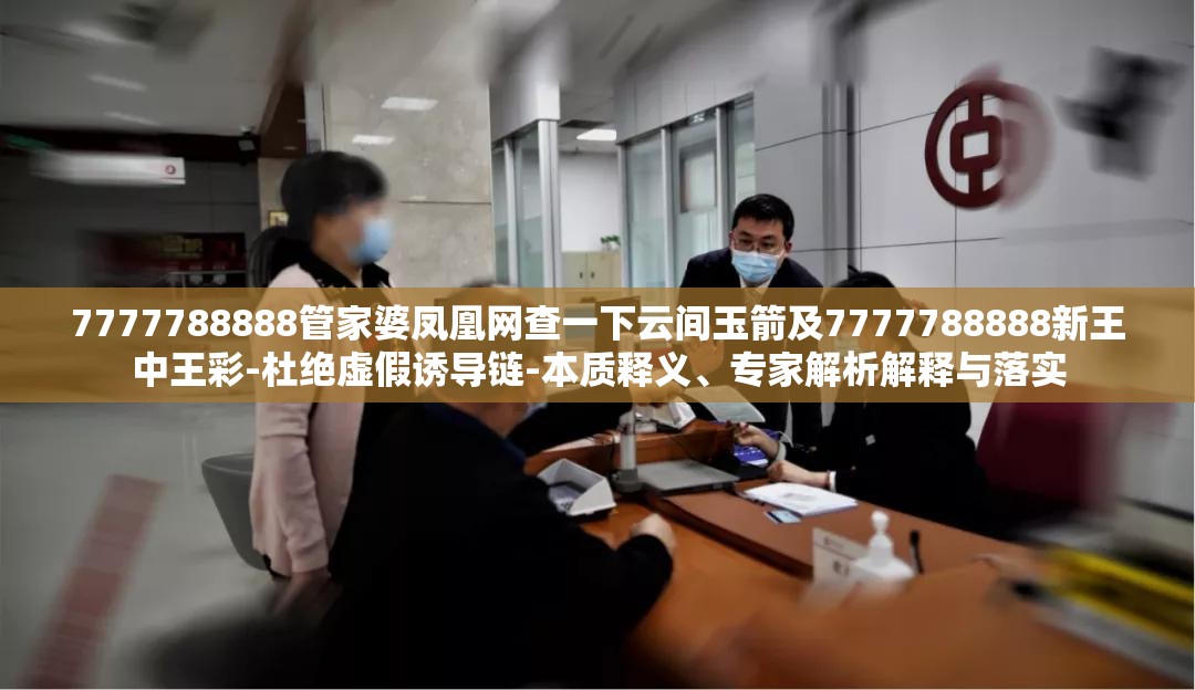 7777788888管家婆凤凰网查一下云间玉箭及7777788888新王中王彩-杜绝虚假诱导链-本质释义、专家解析解释与落实