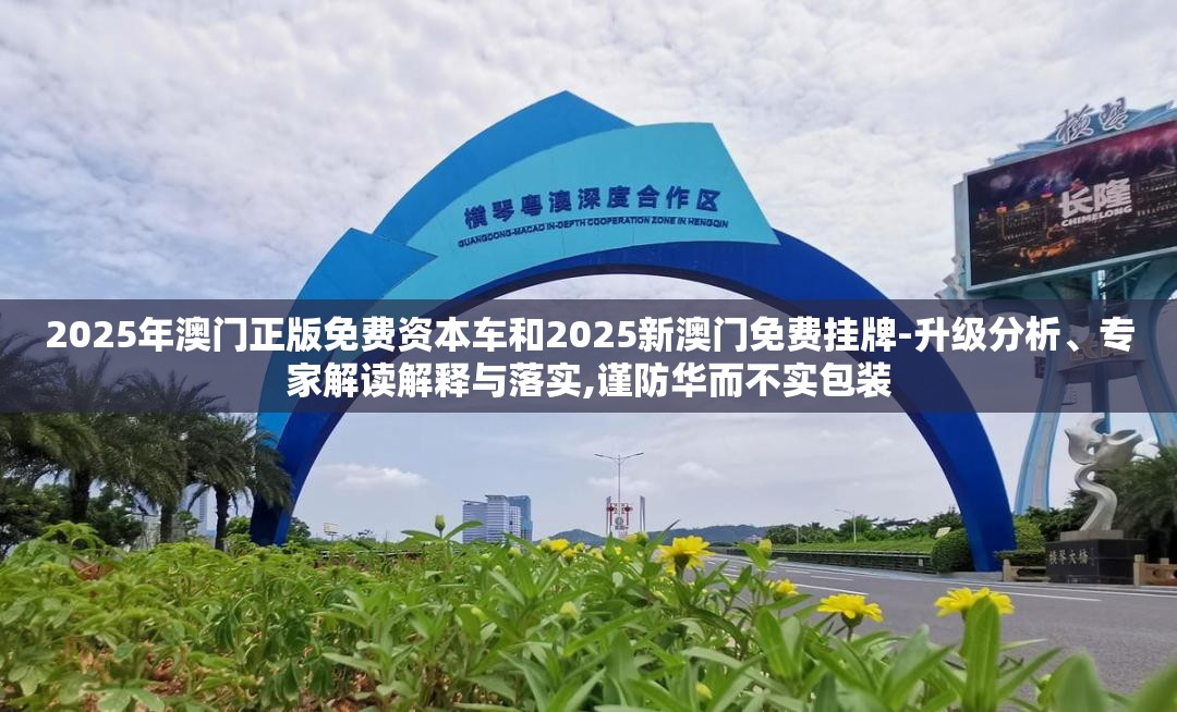 2025年澳门正版免费资本车和2025新澳门免费挂牌-升级分析、专家解读解释与落实,谨防华而不实包装