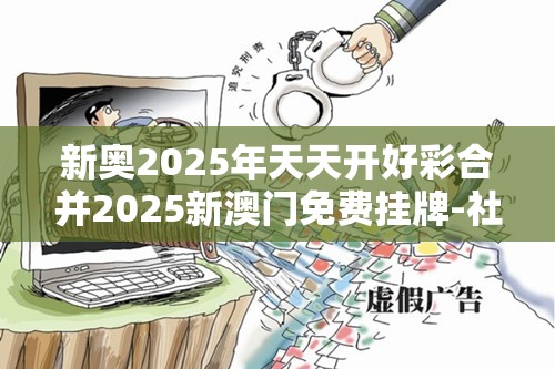 新奥2025年天天开好彩合并2025新澳门免费挂牌-社会释义、解释与落实-留心欺诈性广告