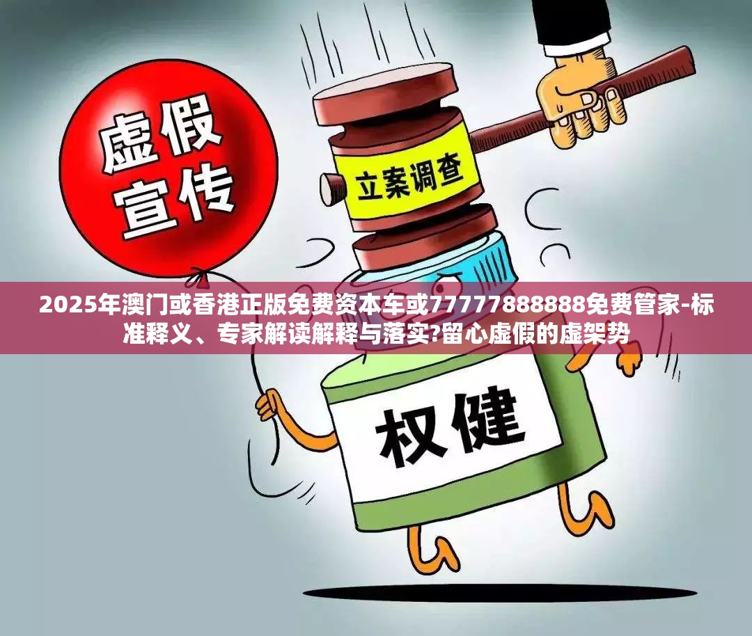 2025年澳门或香港正版免费资本车或77777888888免费管家-标准释义、专家解读解释与落实?留心虚假的虚架势