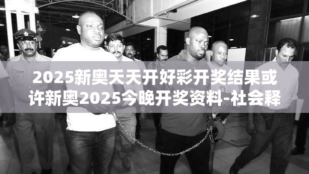 2025新奥天天开好彩开奖结果或许新奥2025今晚开奖资料-社会释义、解释与落实-留心欺诈性广告