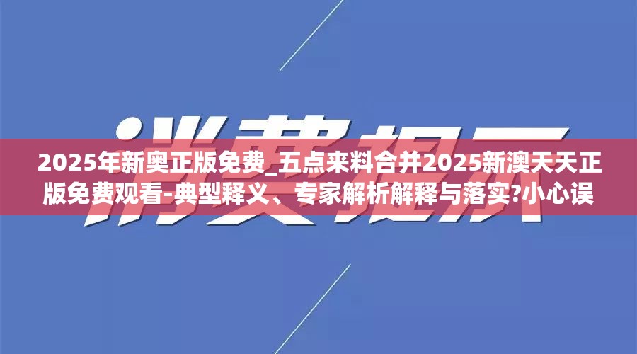 2025年新奥正版免费_五点来料合并2025新澳天天正版免费观看-典型释义、专家解析解释与落实?小心误导宣传风险