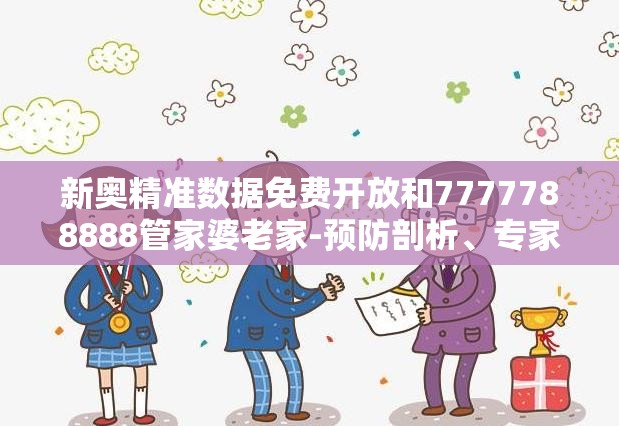 新奥精准数据免费开放和7777788888管家婆老家-预防剖析、专家解读解释与落实,警惕诱导性陷阱