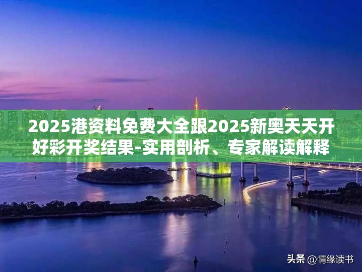 2025港资料免费大全跟2025新奥天天开好彩开奖结果-实用剖析、专家解读解释与落实?