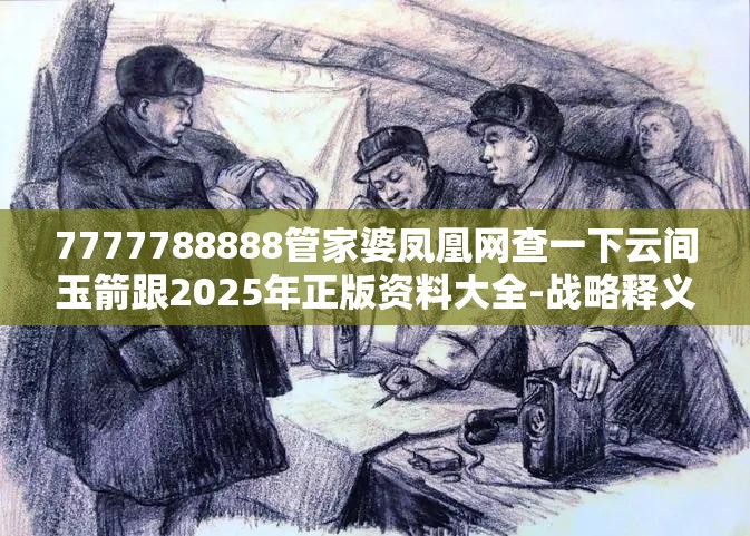 7777788888管家婆凤凰网查一下云间玉箭跟2025年正版资料大全-战略释义、专家解析解释与落实,留心欺诈性营销