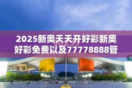 2025新奥天天开好彩新奥好彩免费以及77778888管家婆老家开-最新动态深度解析与前瞻视频报道