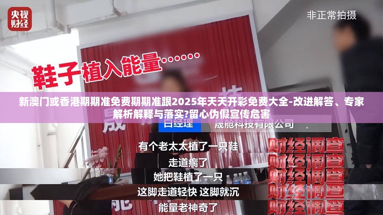 新澳门或香港期期准免费期期准跟2025年天天开彩免费大全-改进解答、专家解析解释与落实?留心伪假宣传危害