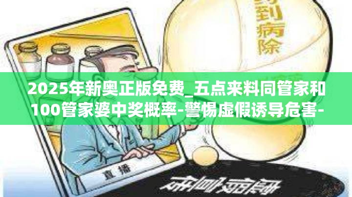 2025年新奥正版免费_五点来料同管家和100管家婆中奖概率-警惕虚假诱导危害-痛点释义、专家解析解释与落实