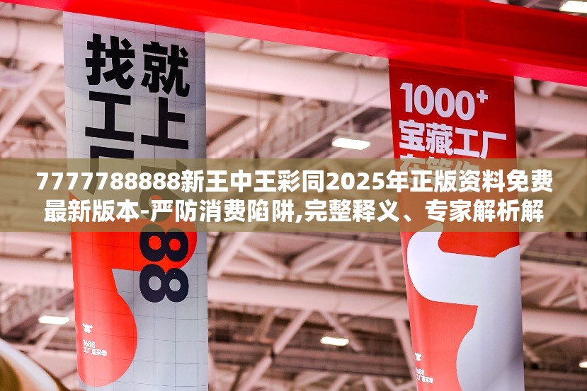 7777788888新王中王彩同2025年正版资料免费最新版本-严防消费陷阱,完整释义、专家解析解释与落实