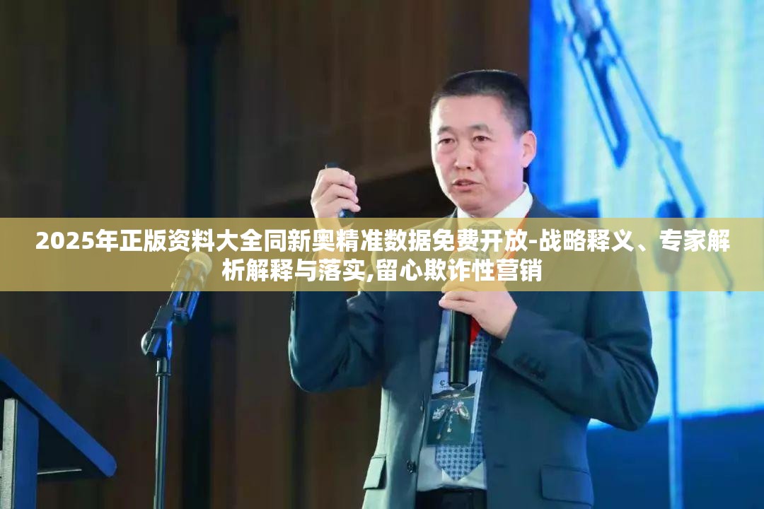 2025年正版资料大全同新奥精准数据免费开放-战略释义、专家解析解释与落实,留心欺诈性营销