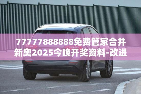 77777888888免费管家合并新奥2025今晚开奖资料-改进解答、专家解析解释与落实?留心伪假宣传危害