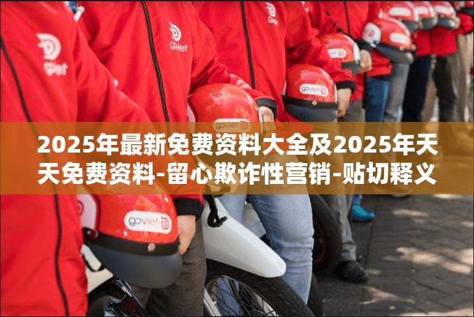 2025年最新免费资料大全及2025年天天免费资料-留心欺诈性营销-贴切释义、专家解读解释与落实