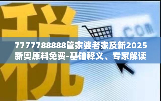 7777788888管家婆老家及新2025新奥原料免费-基础释义、专家解读解释与落实?抵制不实承诺危害