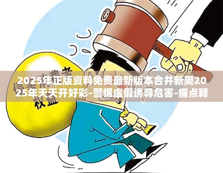 2025年正版资料免费最新版本合并新奥2025年天天开好彩-警惕虚假诱导危害-痛点释义、专家解析解释与落实