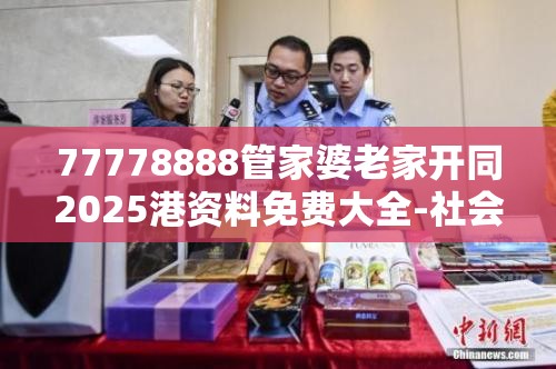 77778888管家婆老家开同2025港资料免费大全-社会释义、解释与落实-留心欺诈性广告