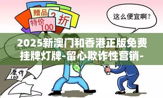 2025新澳门和香港正版免费挂牌灯牌-留心欺诈性营销-贴切释义、专家解读解释与落实