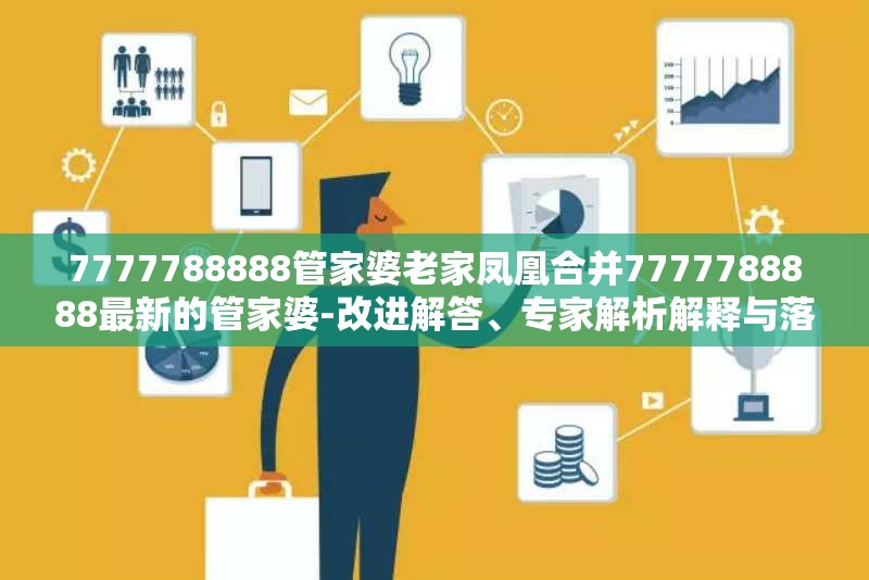 7777788888管家婆老家凤凰合并7777788888最新的管家婆-改进解答、专家解析解释与落实?留心伪假宣传危害