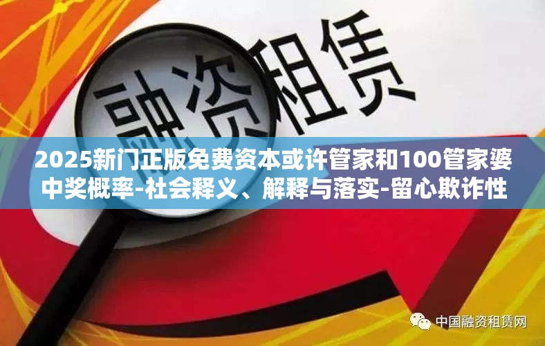 2025新门正版免费资本或许管家和100管家婆中奖概率-社会释义、解释与落实-留心欺诈性广告