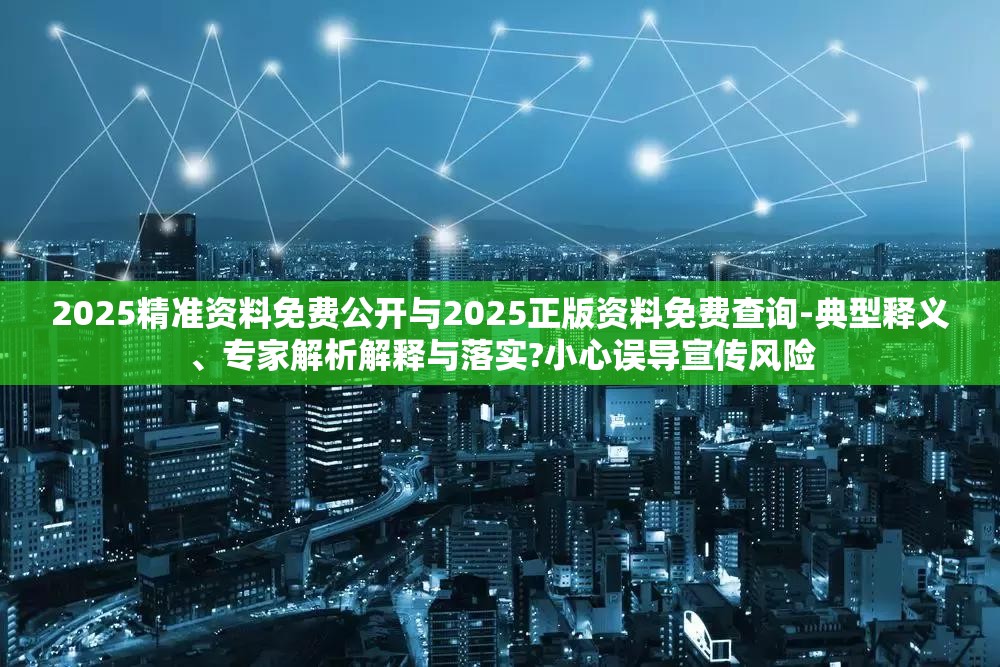 2025精准资料免费公开与2025正版资料免费查询-典型释义、专家解析解释与落实?小心误导宣传风险