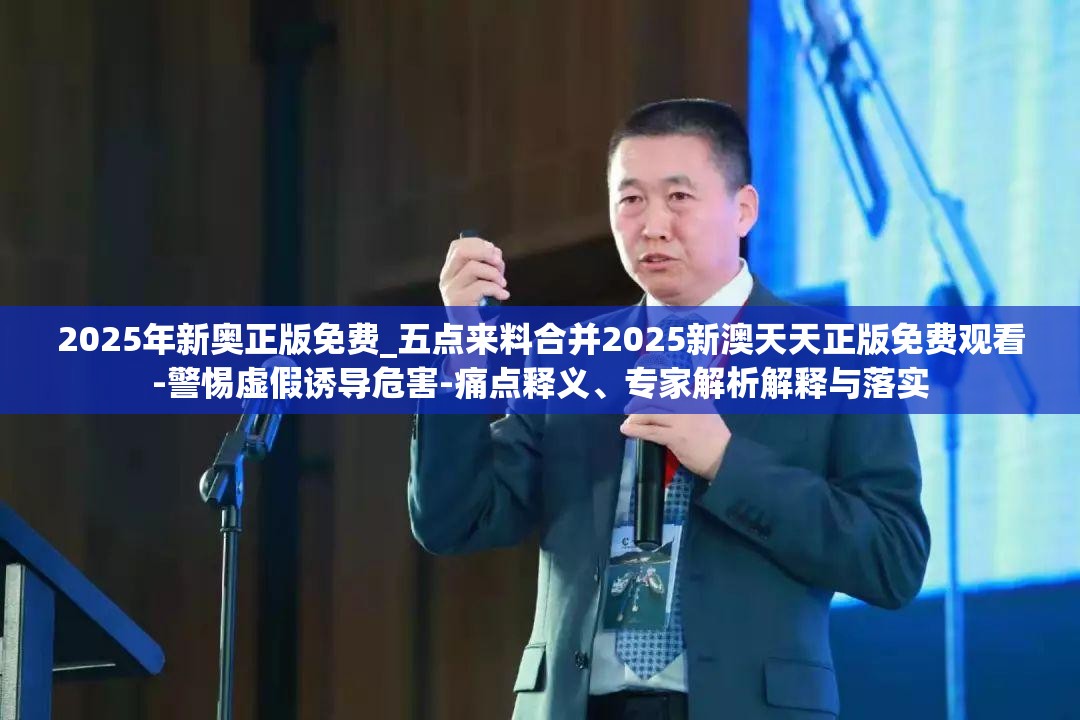2025年新奥正版免费_五点来料合并2025新澳天天正版免费观看-警惕虚假诱导危害-痛点释义、专家解析解释与落实