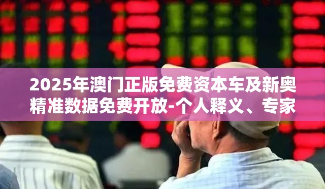 2025年澳门正版免费资本车及新奥精准数据免费开放-个人释义、专家解析解释与落实?留心虚假的虚架势