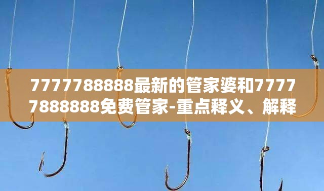 7777788888最新的管家婆和77777888888免费管家-重点释义、解释与落实,警惕不实的钓鱼钩