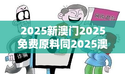 2025新澳门2025免费原料同2025澳门挂牌正版挂牌-详尽解答、专家解读解释与落实?小心虚假的陷阱