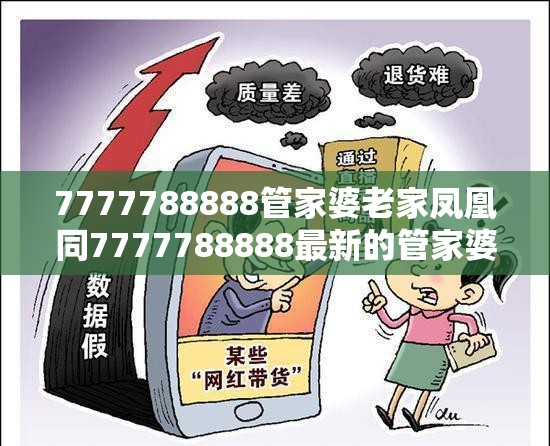 7777788888管家婆老家凤凰同7777788888最新的管家婆-严防消费陷阱,完整释义、专家解析解释与落实