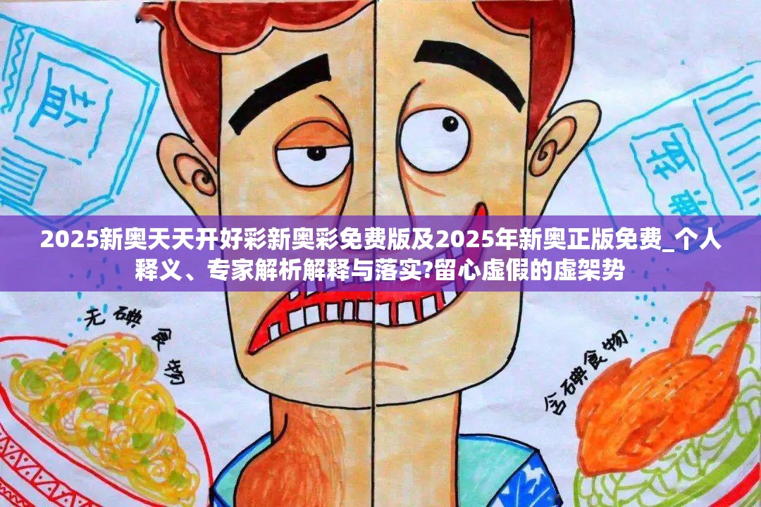 2025新奥天天开好彩新奥彩免费版及2025年新奥正版免费_个人释义、专家解析解释与落实?留心虚假的虚架势