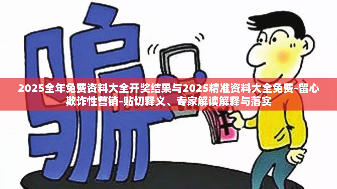 2025全年免费资料大全开奖结果与2025精准资料大全免费-留心欺诈性营销-贴切释义、专家解读解释与落实