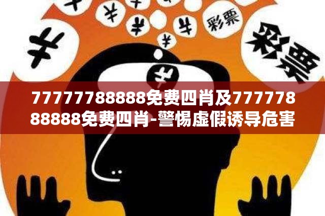 77777788888免费四肖及77777888888免费四肖-警惕虚假诱导危害-痛点释义、专家解析解释与落实
