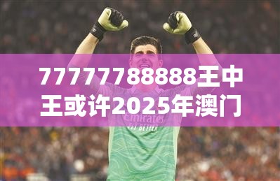 77777788888王中王或许2025年澳门正版免费资本车-基础释义、专家解析解释与落实?杜绝虚假诱导词