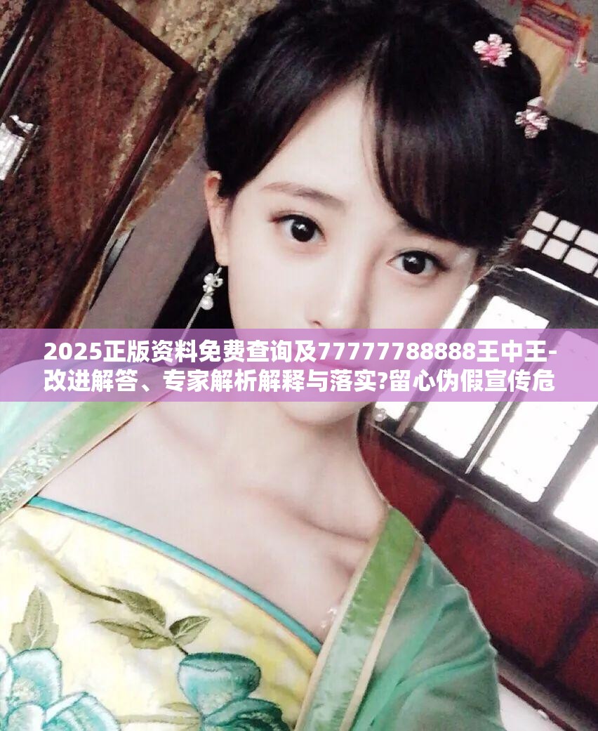 2025正版资料免费查询及77777788888王中王-改进解答、专家解析解释与落实?留心伪假宣传危害