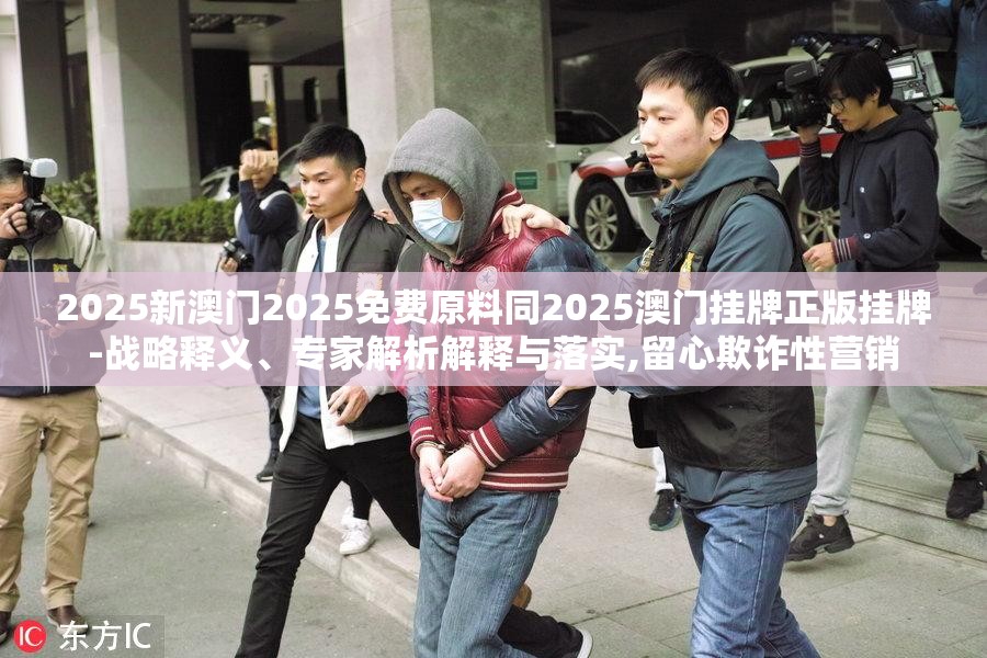 2025新澳门2025免费原料同2025澳门挂牌正版挂牌-战略释义、专家解析解释与落实,留心欺诈性营销