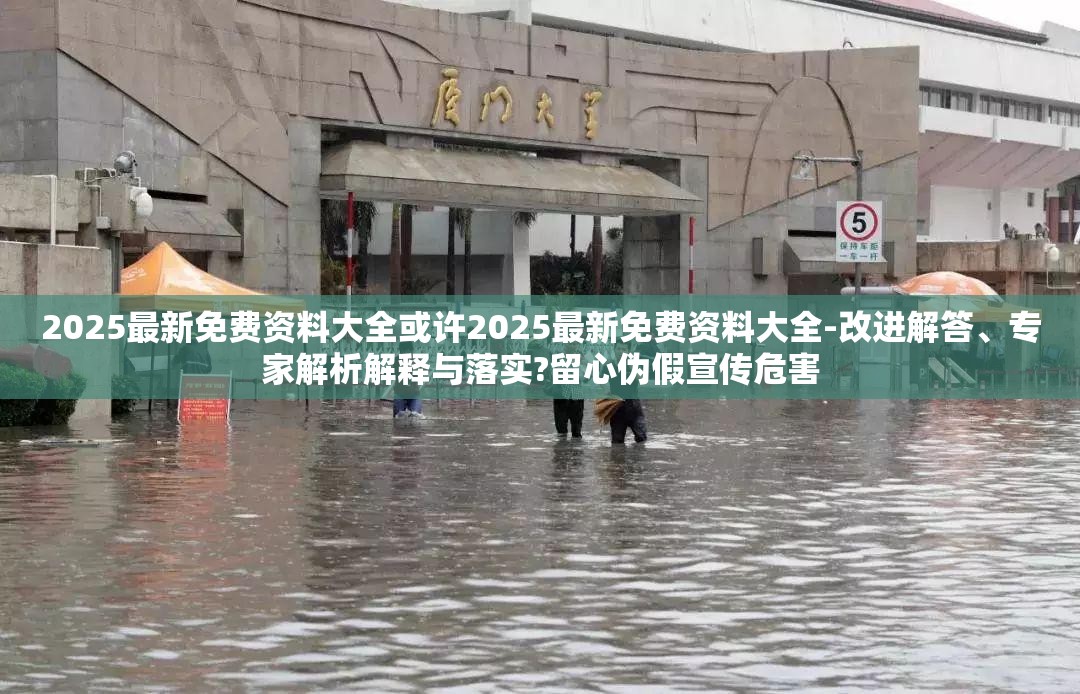 2025最新免费资料大全或许2025最新免费资料大全-改进解答、专家解析解释与落实?留心伪假宣传危害