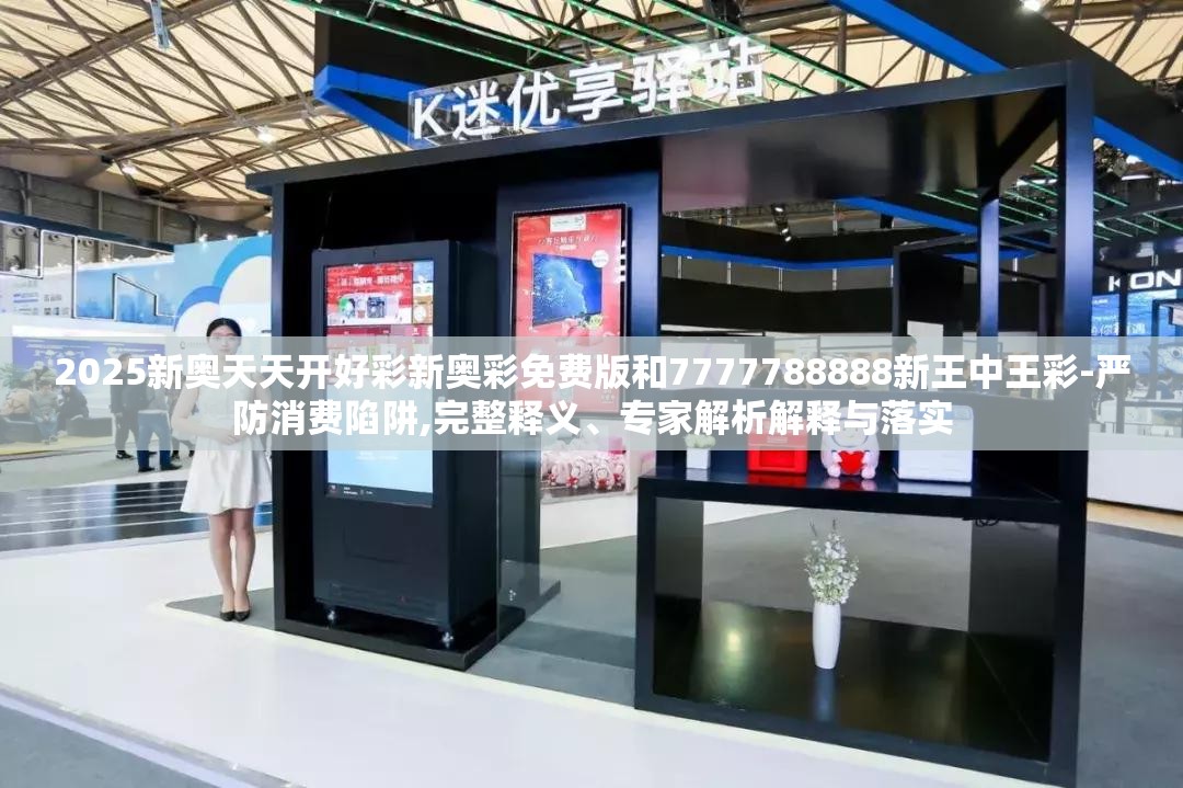 2025新奥天天开好彩新奥彩免费版和7777788888新王中王彩-严防消费陷阱,完整释义、专家解析解释与落实