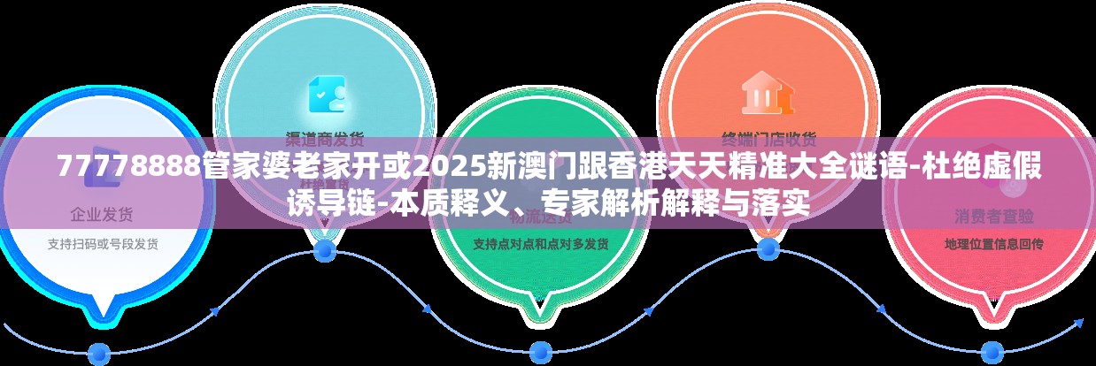 77778888管家婆老家开或2025新澳门跟香港天天精准大全谜语-杜绝虚假诱导链-本质释义、专家解析解释与落实