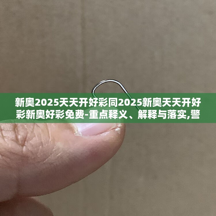 新奥2025天天开好彩同2025新奥天天开好彩新奥好彩免费-重点释义、解释与落实,警惕不实的钓鱼钩