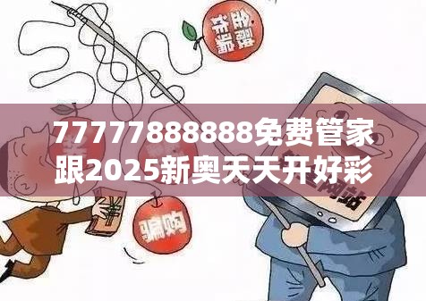 77777888888免费管家跟2025新奥天天开好彩新奥好彩免费-重点释义、解释与落实,警惕不实的钓鱼钩